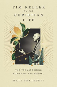Tim Keller on the Christian Life (The Transforming Power of the Gospel) by Matt Smethurst, 9781433596193