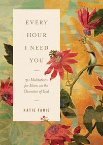 Every Hour I Need You (30 Meditations for Moms on the Character of God) by Katie Faris, 9781433598999