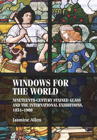 Windows for the world (Nineteenth-century stained glass and the international exhibitions, 1851-1900) by Jasmine Allen, 9781526174512