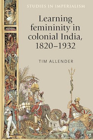 Learning femininity in colonial India, 1820-1932 by Tim Allender, 9781526134318