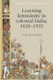 Learning femininity in colonial India, 1820-1932 by Tim Allender, 9781526134318