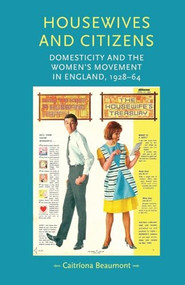 Housewives and citizens (Domesticity and the women's movement in England, 1928-64) by Caitriona Beaumont, 9780719097256