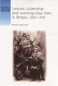 Leisure, citizenship and working-class men in Britain, 1850-1940 by Brad Beaven, 9780719060281