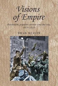 Visions of empire (Patriotism, popular culture and the city, 1870-1939) by Brad Beaven, 9781526106698