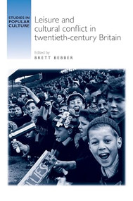 Leisure and cultural conflict in twentieth-century Britain by Brett Bebber, 9781784993511