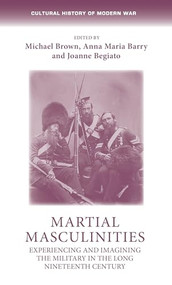 Martial masculinities (Experiencing and imagining the military in the long nineteenth century) by Michael Brown, Anna Maria Barry, Joanne Begiato, 9781526160447