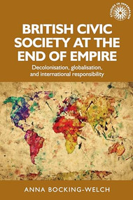 British civic society at the end of empire (Decolonisation, globalisation, and international responsibility) by Anna Bocking-Welch, 9781526151674
