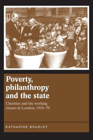 Poverty, philanthropy and the state (Charities and the working classes in London, 1918-79) by Kate Bradley, 9781784993689