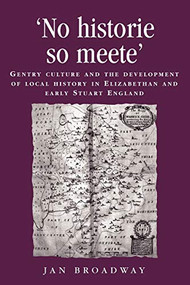 ‘No historie so meete' (Gentry culture and the development of local history in Elizabethan and early Stuart England) by Jan Broadway, 9780719072956
