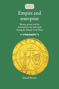 Empire and enterprise (Money, power and the Adventurers for Irish land during the British Civil Wars) by David Brown, 9781526163783