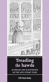 Treading the bawds (Actresses and playwrights on the Late Stuart stage) by Gilli Bush-Bailey, 9780719072512