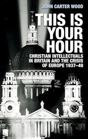 This is your hour (Christian intellectuals in Britain and the Crisis of Europe, 1937-49) by John Carter Wood, 9781526152565