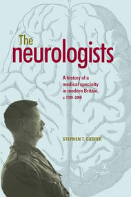 The neurologists (A history of a medical specialty in modern Britain, c.1789-2000) by Stephen Casper, 9780719099816