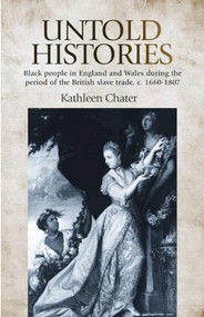 Untold Histories (Black people in England and Wales during the period of the British Slave trade, c. 1660-1807) by Kathleen Chater, 9780719085970
