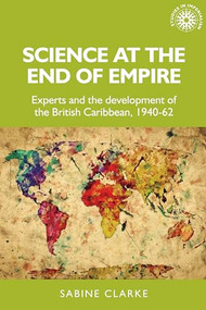 Science at the end of empire (Experts and the development of the British Caribbean, 1940-62) by Sabine Clarke, 9781526131386