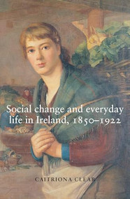 Social change and everyday life in Ireland, 1850-1922 by Caitriona Clear, 9780719074387