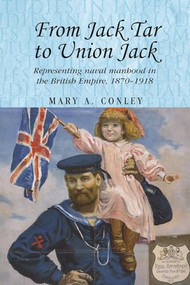 From Jack Tar to Union Jack (Representing naval manhood in the British Empire, 1870-1918) by Mary A. Conley, 9781526106674