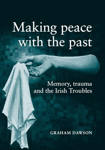 Making peace with the past? (Memory, trauma and the Irish troubles) by Graham Dawson, 9780719056727