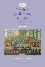 The Irish parliament, 1613-89 (The evolution of a colonial institution) by Coleman A. Dennehy, 9781526164728