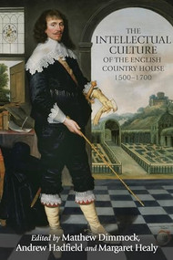 The intellectual culture of the English country house, 1500-1700 by Matthew Dimmock, Andrew Hadfield, Margaret Healy, 9781526127129