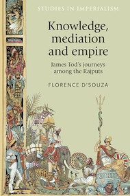 Knowledge, mediation and empire (James Tod's journeys among the Rajputs) by Florence D'Souza, 9781526148070