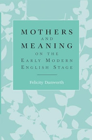 Mothers and meaning on the early modern English stage by Felicity Dunworth, 9780719088469