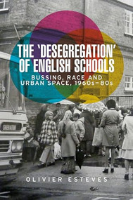 The 'desegregation' of English schools (Bussing, race and urban space, 1960s-80s) by Olivier Esteves, 9781526148018