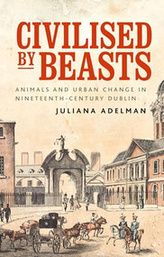 Civilised by beasts (Animals and urban change in nineteenth-century Dublin) by Juliana Adelman, 9781526160706