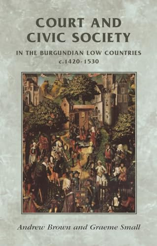 Court and civic society in the Burgundian Low Countries c.1420-1530 by Andrew Brown, Graeme Small, 9780719056208