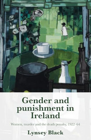 Gender and punishment in Ireland (Women, murder and the death penalty, 1922-64) by Lynsey Black, 9781526182340