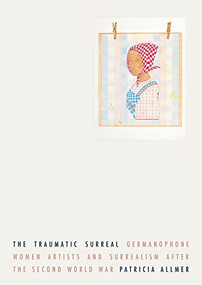 The traumatic surreal (Germanophone women artists and Surrealism after the Second World War) by Patricia Allmer, 9781526178831