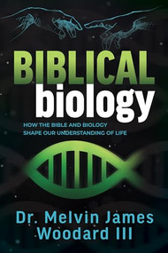 Biblical Biology (How the Bible and Biology Shape Our Understanding of Life) by Dr. Melvin James Woodard III, 9781636985756