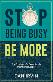 Stop Being Busy Be More (The 3 Habits of a Consciously Intentional Leader) by Dan Irvin, 9781956370638
