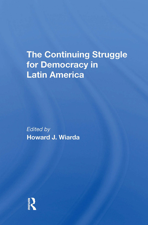 The Continuing Struggle For Democracy In Latin America by Howard J. Wiarda, 9780367306496
