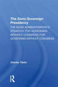 The Semisovereign Presidency (The Bush Administration's Strategy For Governing Without Congress) by Charles Tiefer, 9780367311209