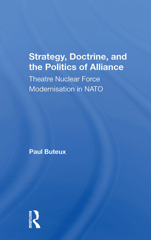 Strategy, Doctrine, And The Politics Of Alliance (Theatre Nuclear Force Modernisation In Nato) by Paul Buteux, 9780367304393