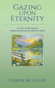 Gazing Upon Eternity (A Call to be Saints Through Mystical Reflections) by Conor McCourt, 9781961347625