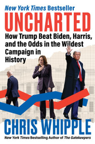 Uncharted (How Trump Beat Biden, Harris, and the Odds in the Wildest Campaign in History) by Chris Whipple, 9780063386211
