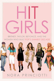 Hit Girls (Britney, Taylor, Beyoncé, and the Women Who Built Pop's Shiniest Decade) by Nora Princiotti, 9780593725085