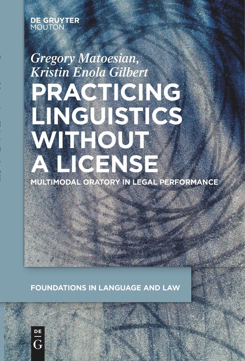 Practicing Linguistics Without a License (Multimodal Oratory in Legal Performance) by Gregory Matoesian, Kristin Enola Gilbert, 9783111628233