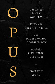 Opus (The Cult of Dark Money, Human Trafficking, and Right-Wing Conspiracy inside the Catholic Church) by Gareth Gore, 9781668016145