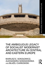 The Ambiguous Legacy of Socialist Modernist Architecture in Central and Eastern Europe by Mariusz Sokołowicz, Aleksandra Nowakowska, Błażej Ciarkowski, 9781032289298
