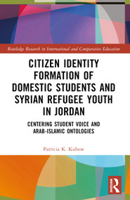Citizen Identity Formation of Domestic Students and Syrian Refugee Youth in Jordan (Centering Student Voice and Arab-Islamic Ontologies) by Patricia K. Kubow, 9780367697846