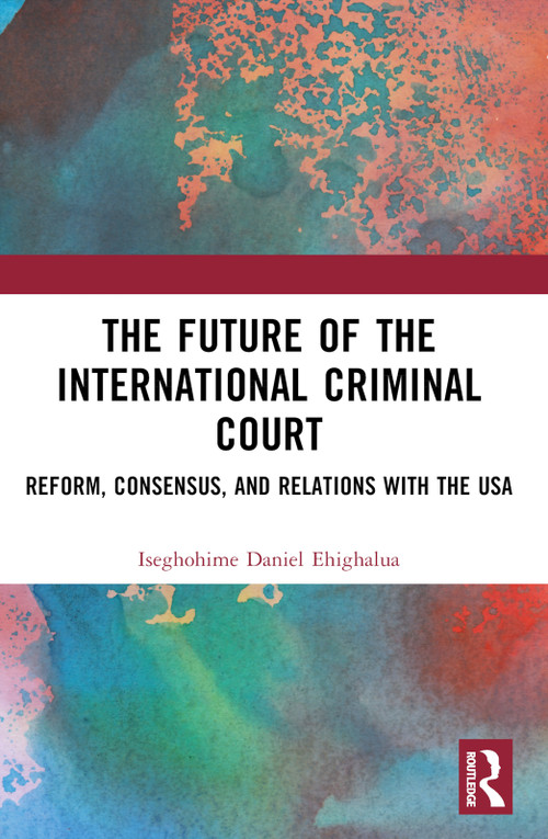 The Future of the International Criminal Court (Reform, Consensus, and Relations with the USA) by Iseghohime Daniel Ehighalua, 9781032442501