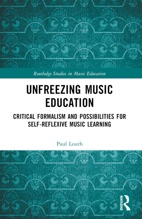 Unfreezing Music Education (Critical Formalism and Possibilities for Self-Reflexive Music Learning) by Paul Louth, 9781032406008