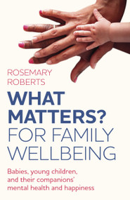 WHAT MATTERS? For Family Wellbeing (Babies, Young Children, and their Companions' Mental Health and Happiness) by Rosemary Roberts, 9781803416229
