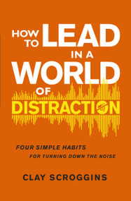 How to Lead in a World of Distraction (Four Simple Habits for Turning Down the Noise) - 9780310176992 by Clay Scroggins, 9780310176992