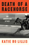 Death of a Racehorse (An American Story) by Katie Bo Lillis, 9781668017012