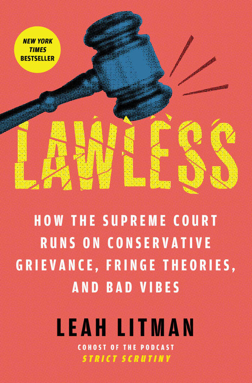 Lawless (How the Supreme Court Runs on Conservative Grievance, Fringe Theories, and Bad Vibes) by Leah Litman, 9781668054628