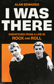 I Was There (Dispatches from a Life in Rock and Roll) by Alan Edwards, 9781398525245